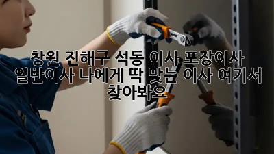 창원 진해구 석동 이사🏠 포장이사? 일반이사? 나에게 딱 맞는 이사, 여기서 찾아봐요!