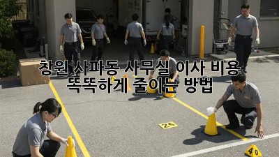 창원 사파동 사무실 이사? 비용 똑똑하게 줄이는 방법!