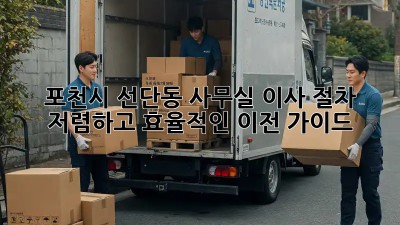 포천시 선단동 사무실 이사 절차: 저렴하고 효율적인 이전 가이드! ✨