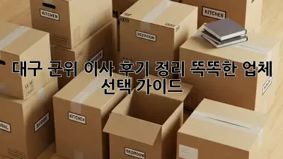 대구 군위 이사 후기 정리: 똑똑한 업체 선택 가이드